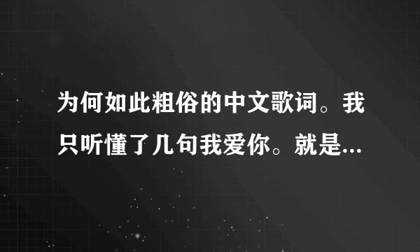 为何如此粗俗的中文歌词。我只听懂了几句我爱你。就是想知道我们家灿灿演的mv到底是啥啦。