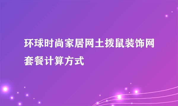 环球时尚家居网土拨鼠装饰网套餐计算方式