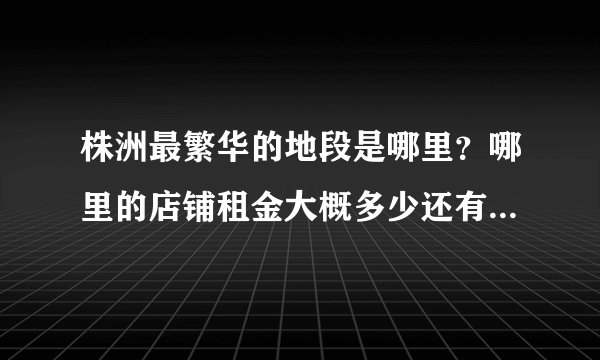 株洲最繁华的地段是哪里？哪里的店铺租金大概多少还有转让费？