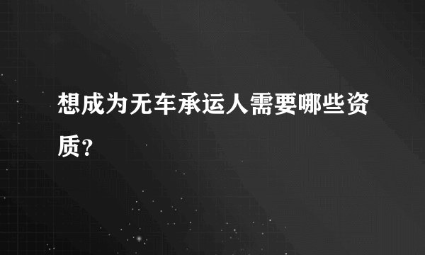 想成为无车承运人需要哪些资质？