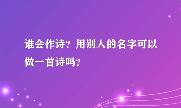 谁会作诗？用别人的名字可以做一首诗吗？