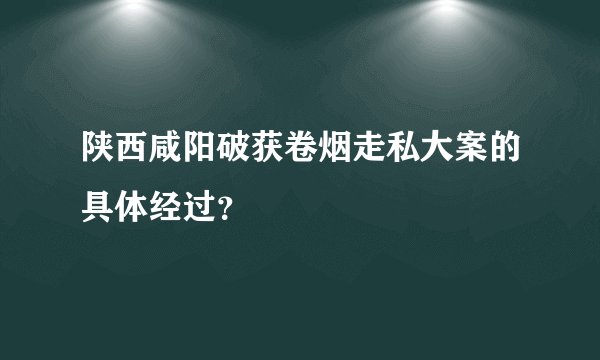 陕西咸阳破获卷烟走私大案的具体经过？
