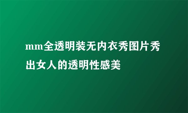 mm全透明装无内衣秀图片秀出女人的透明性感美
