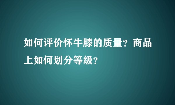 如何评价怀牛膝的质量?商品上如何划分等级?