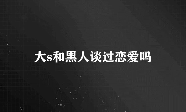 大s和黑人谈过恋爱吗