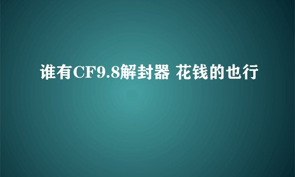 谁有CF9.8解封器 花钱的也行