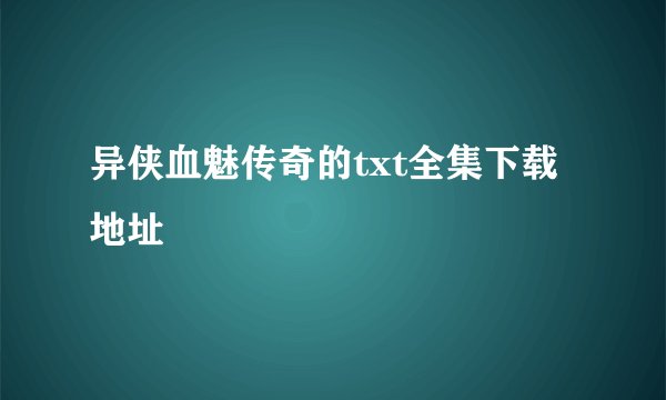异侠血魅传奇的txt全集下载地址
