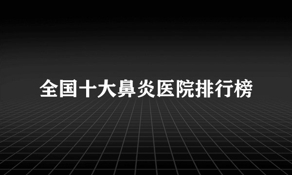 全国十大鼻炎医院排行榜