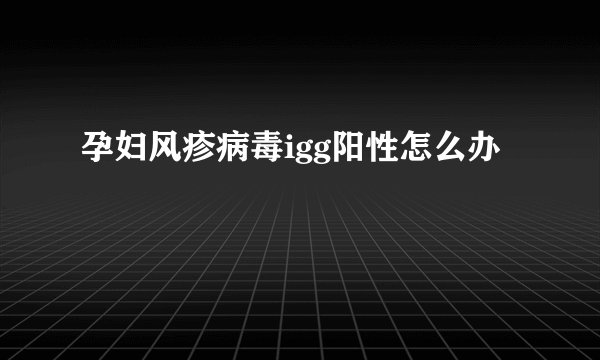 孕妇风疹病毒igg阳性怎么办