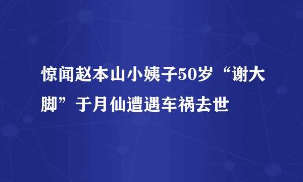 惊闻赵本山小姨子50岁“谢大脚”于月仙遭遇车祸去世