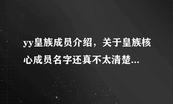 yy皇族成员介绍，关于皇族核心成员名字还真不太清楚，本人YY新手，求各位大神爆料