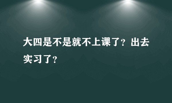 大四是不是就不上课了?出去实习了?