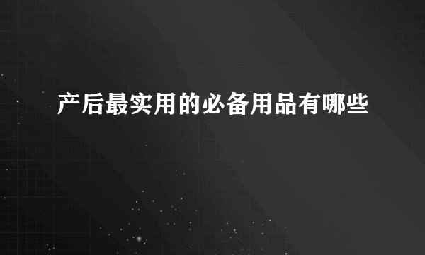 产后最实用的必备用品有哪些