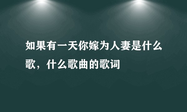 如果有一天你嫁为人妻是什么歌，什么歌曲的歌词