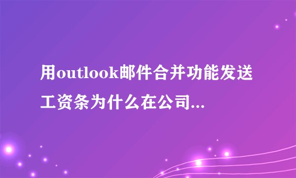 用outlook邮件合并功能发送工资条为什么在公司外部的163邮箱收不到邮件？