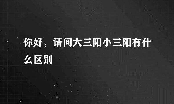 你好，请问大三阳小三阳有什么区别