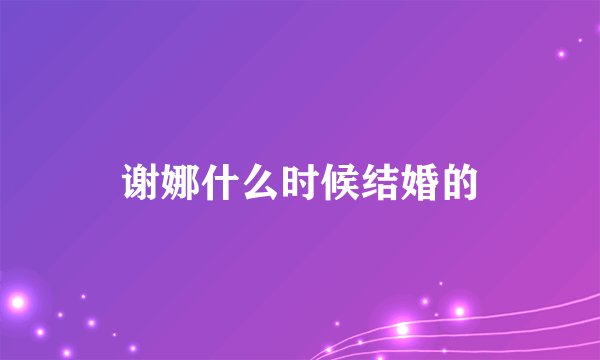 谢娜什么时候结婚的