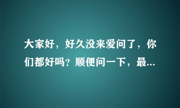 大家好,好久没来爱问了,你们都好吗?顺便问一下,最近有什么新基金发行或是比较好的基金值得购买?