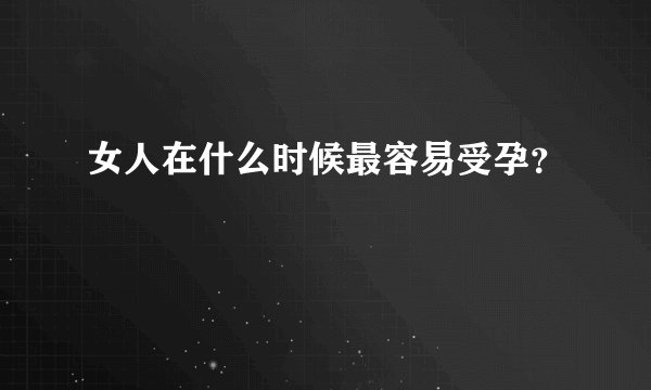 女人在什么时候最容易受孕？