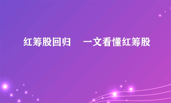 红筹股回归    一文看懂红筹股