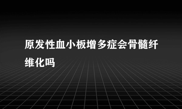 原发性血小板增多症会骨髓纤维化吗