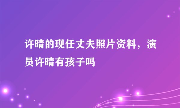 许晴的现任丈夫照片资料，演员许晴有孩子吗