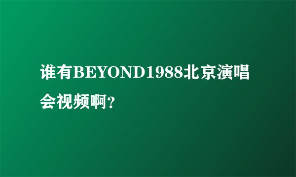 谁有BEYOND1988北京演唱会视频啊?