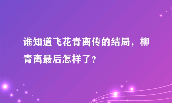 谁知道飞花青离传的结局，柳青离最后怎样了？