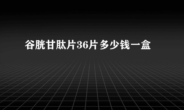 谷胱甘肽片36片多少钱一盒