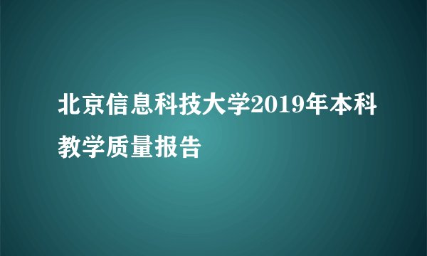 北京信息科技大学2019年本科教学质量报告