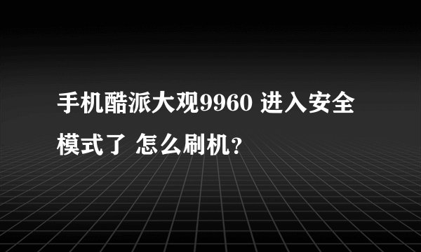 手机酷派大观9960 进入安全模式了 怎么刷机？