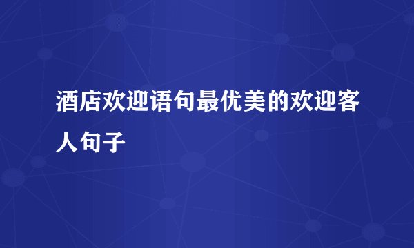 酒店欢迎语句最优美的欢迎客人句子