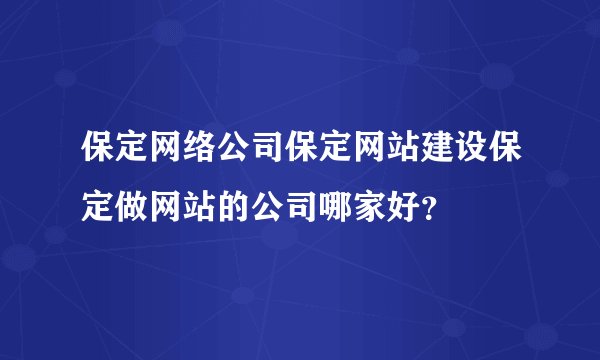 保定网络公司保定网站建设保定做网站的公司哪家好?