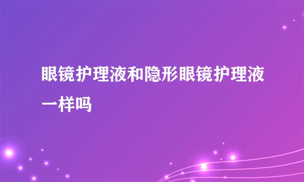 眼镜护理液和隐形眼镜护理液一样吗