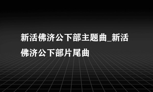 新活佛济公下部主题曲_新活佛济公下部片尾曲