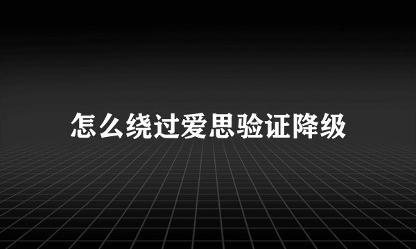 怎么绕过爱思验证降级