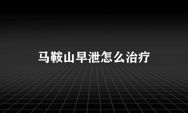 马鞍山早泄怎么治疗