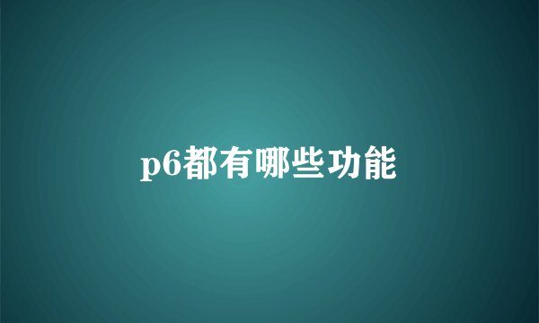 p6都有哪些功能