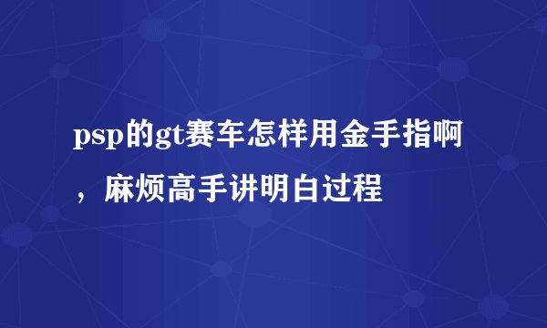 psp的gt赛车怎样用金手指啊,麻烦高手讲明白过程
