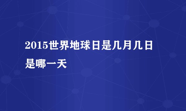 2015世界地球日是几月几日 是哪一天