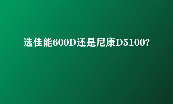 选佳能600D还是尼康D5100?