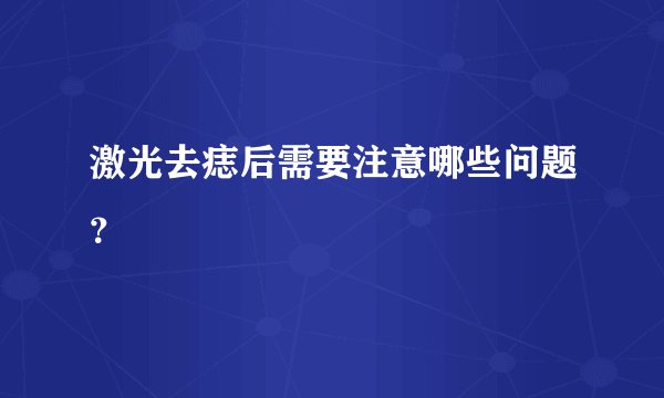 激光去痣后需要注意哪些问题？