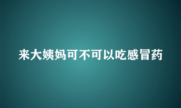 来大姨妈可不可以吃感冒药
