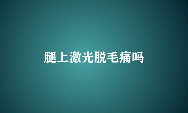 腿上激光脱毛痛吗