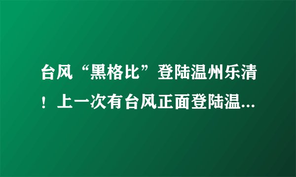 台风“黑格比”登陆温州乐清！上一次有台风正面登陆温州是13年前