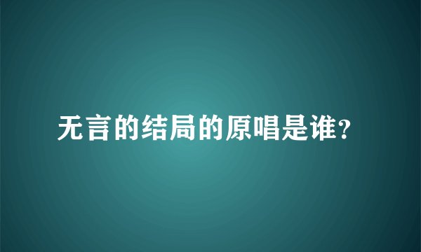 无言的结局的原唱是谁？