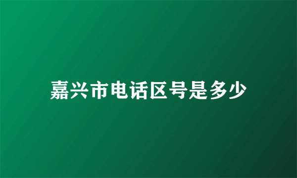 嘉兴市电话区号是多少