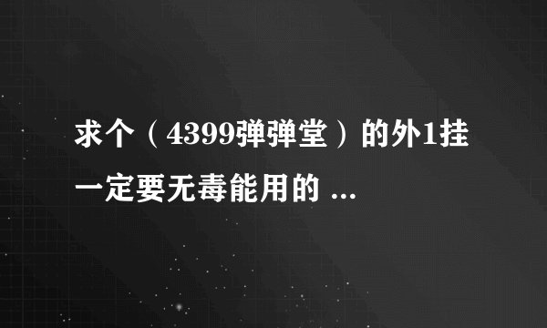 求个（4399弹弹堂）的外1挂 一定要无毒能用的 好的给加分 收费可以 但一定要能试用确定