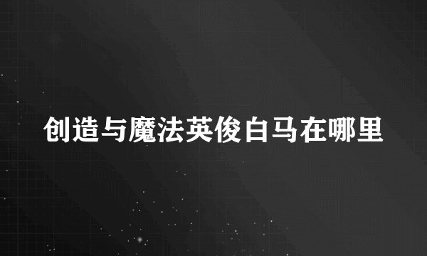 创造与魔法英俊白马在哪里