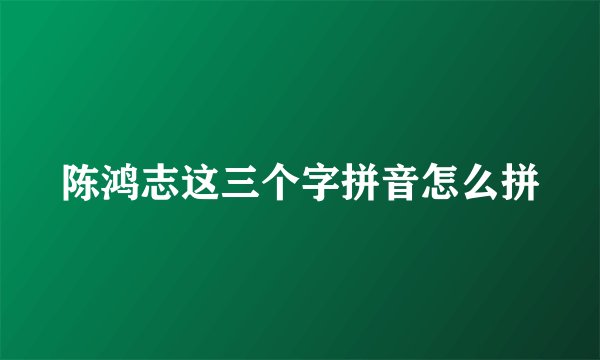 陈鸿志这三个字拼音怎么拼